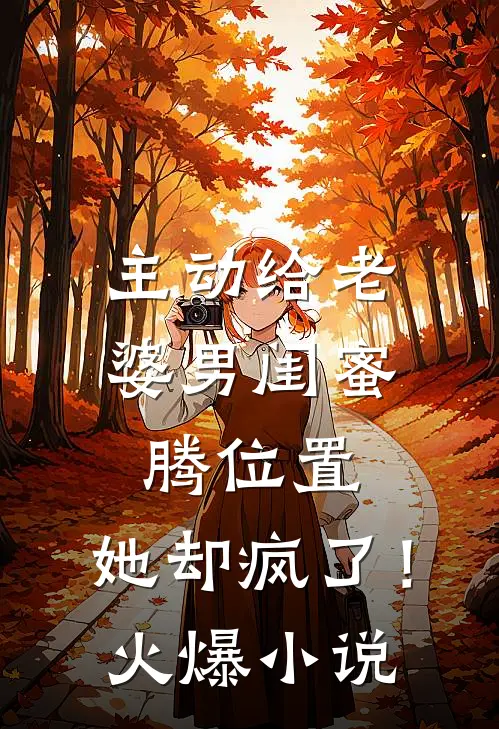 主动给老婆男闺蜜腾位置，她却疯了！火爆小说