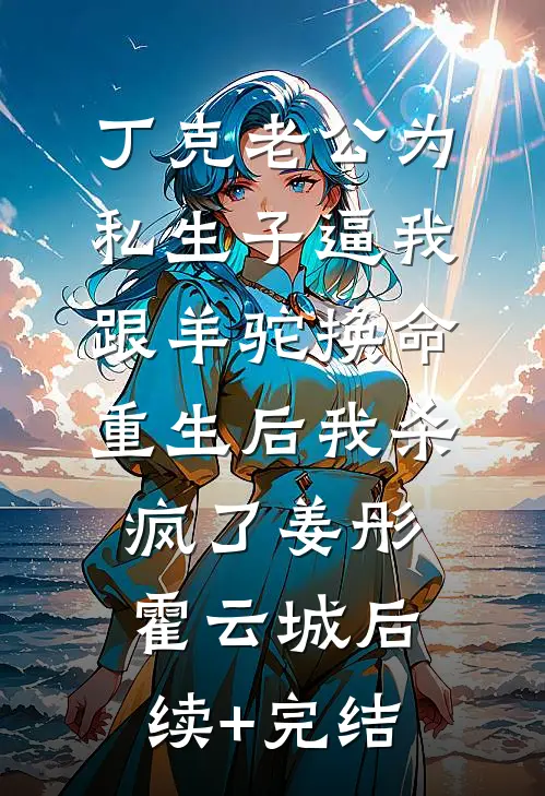 丁克老公为私生子逼我跟羊驼换命，重生后我杀疯了姜彤霍云城后续+完结