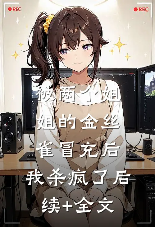 被两个姐姐的金丝雀冒充后，我杀疯了后续+全文