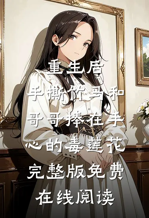 重生后，手撕竹马和哥哥捧在手心的毒莲花完整版免费在线阅读