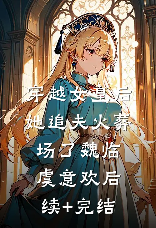 穿越女皇后她追夫火葬场了魏临虞意欢后续+完结
