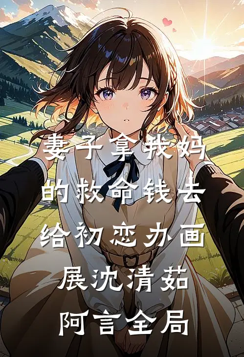 妻子拿我妈的救命钱去给初恋办画展沈清茹阿言全局
