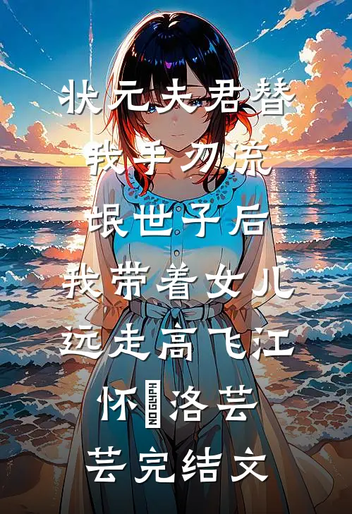 状元夫君替我手刃流氓世子后，我带着女儿远走高飞江怀璟洛芸芸完结文