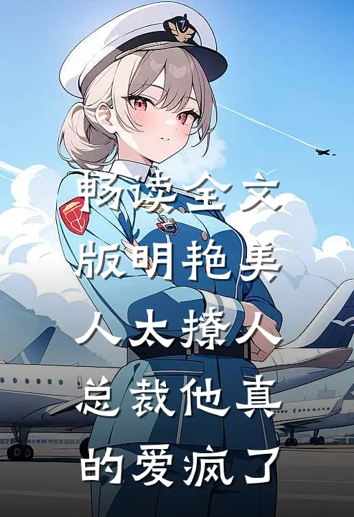 畅读全文版明艳美人太撩人，总裁他真的爱疯了