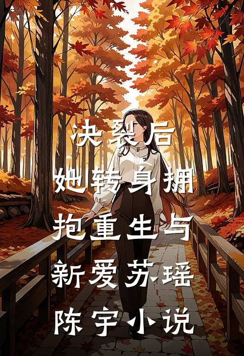 决裂后，她转身拥抱重生与新爱苏瑶陈宇小说