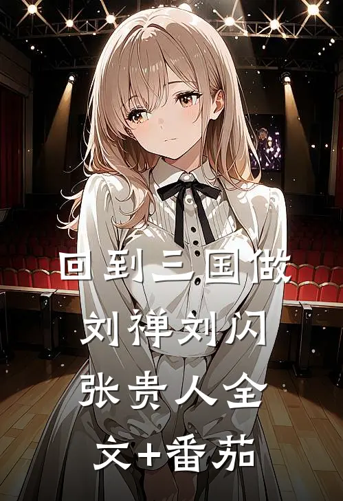 回到三国做刘禅刘闪张贵人全文+番茄