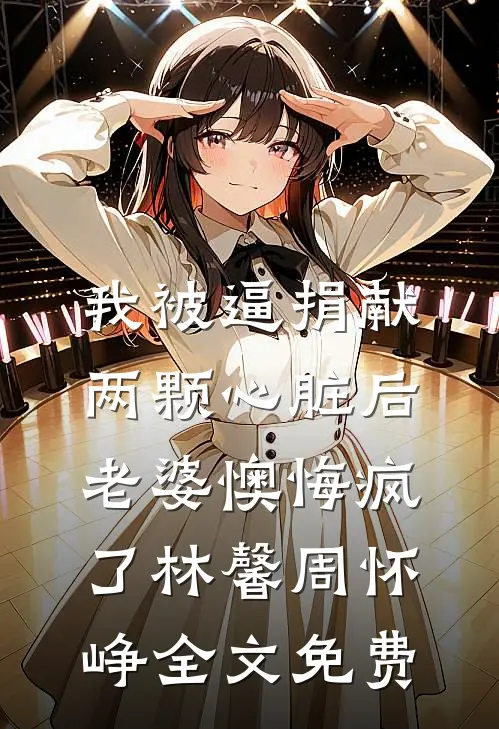 我被逼捐献两颗心脏后，老婆懊悔疯了林馨周怀峥全文免费