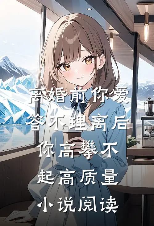 离婚前你爱答不理离后你高攀不起高质量小说阅读