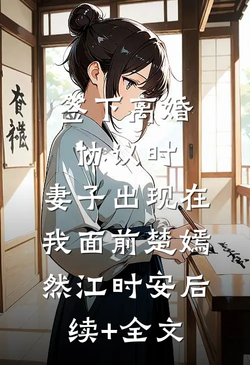 签下离婚协议时，妻子出现在我面前楚嫣然江时安后续+全文