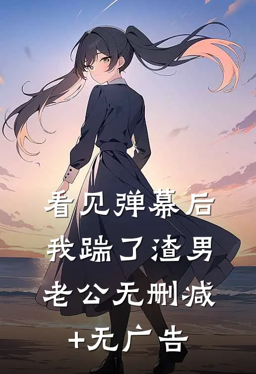 看见弹幕后，我踹了渣男老公无删减+无广告