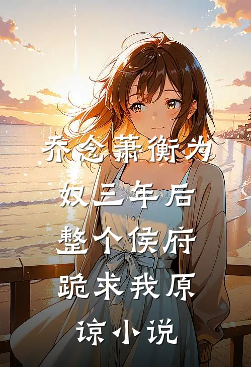 乔念萧衡为奴三年后，整个侯府跪求我原谅小说