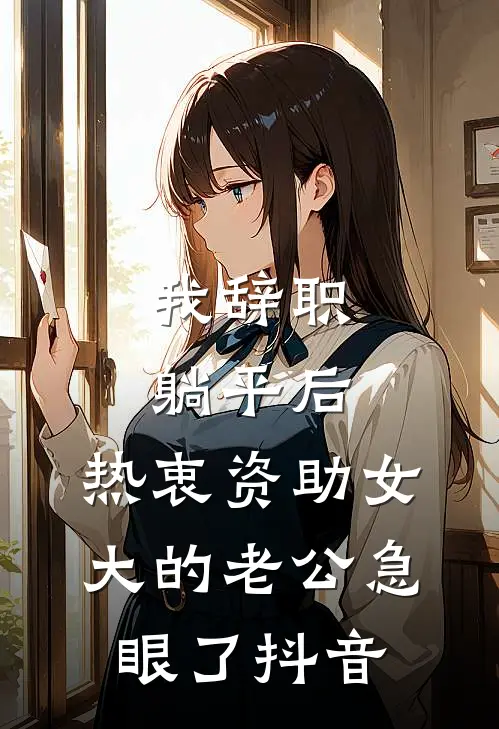 我辞职躺平后，热衷资助女大的老公急眼了抖音