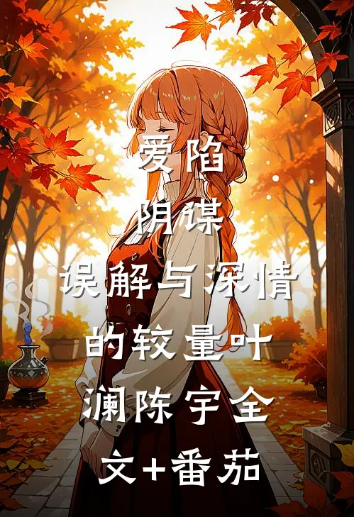 爱陷：阴谋、误解与深情的较量叶澜陈宇全文+番茄