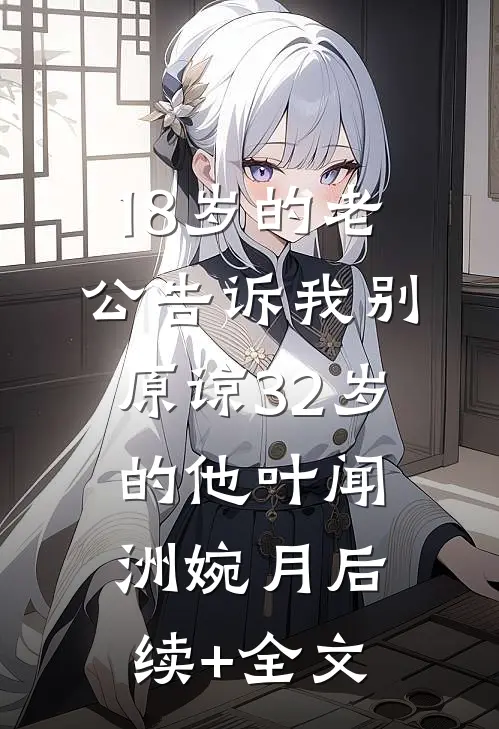 18岁的老公告诉我别原谅32岁的他叶闻洲婉月后续+全文