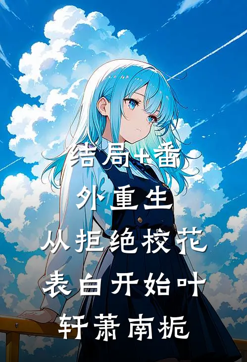 结局+番外重生：从拒绝校花表白开始叶轩萧南栀
