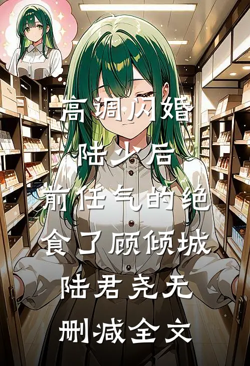 高调闪婚陆少后，前任气的绝食了顾倾城陆君尧无删减全文