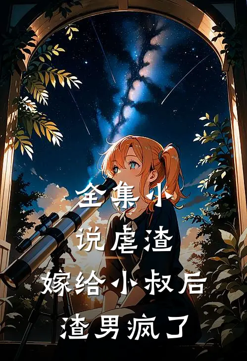 全集小说虐渣：嫁给小叔后，渣男疯了
