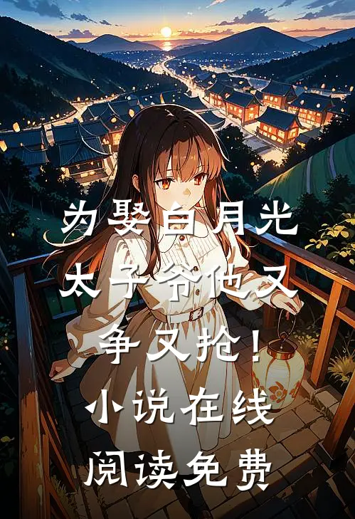 为娶白月光，太子爷他又争又抢！小说在线阅读免费