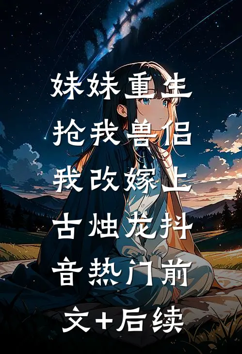妹妹重生抢我兽侣，我改嫁上古烛龙抖音热门前文+后续