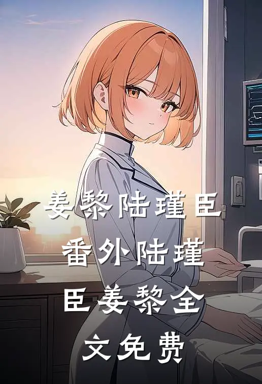 姜黎陆瑾臣： 番外陆瑾臣姜黎全文免费