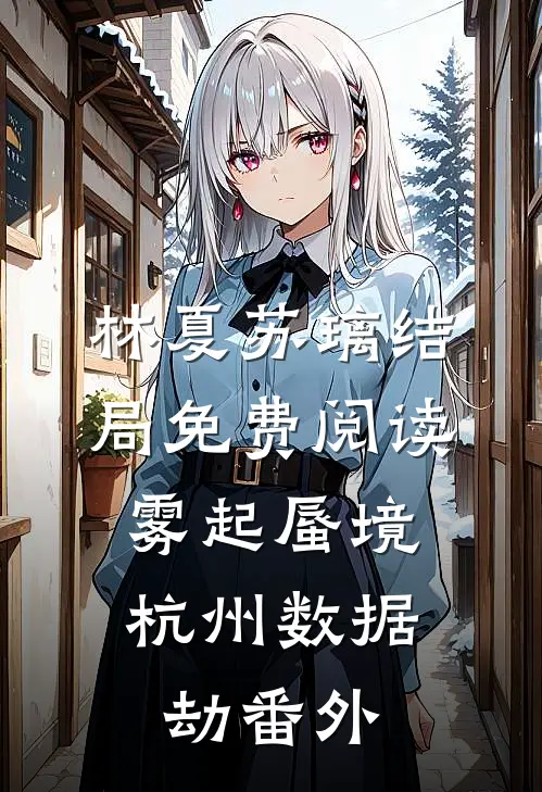 林夏苏璃结局免费阅读雾起蜃境：杭州数据劫番外