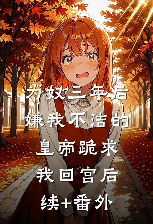 为奴三年后，嫌我不洁的皇帝跪求我回宫后续+番外