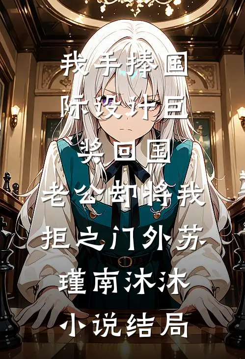 我手捧国际设计巨奖回国，老公却将我拒之门外苏瑾南沐沐小说结局
