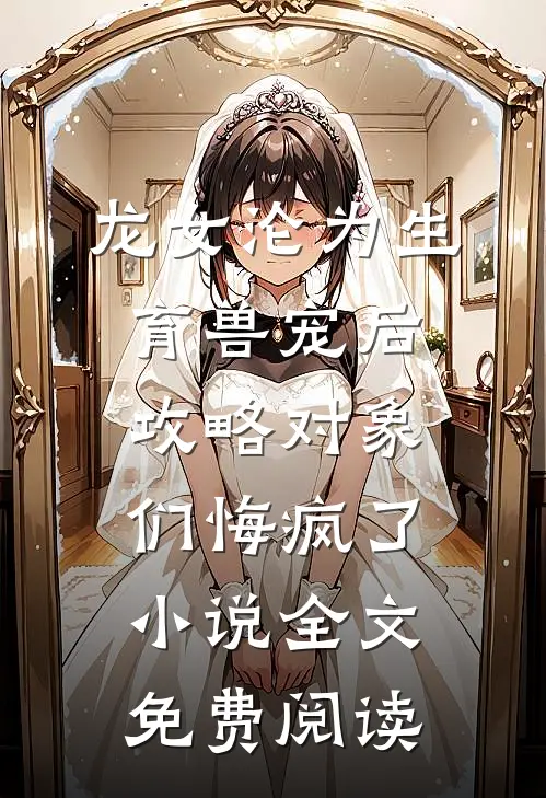 龙女沦为生育兽宠后，攻略对象们悔疯了小说全文免费阅读