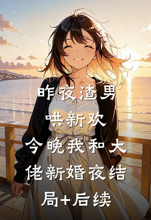 昨夜渣男哄新欢，今晚我和大佬新婚夜结局+后续