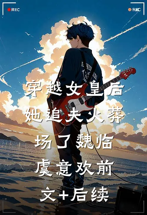 穿越女皇后她追夫火葬场了魏临虞意欢前文+后续