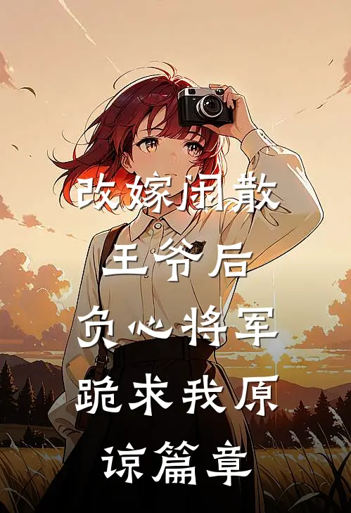改嫁闲散王爷后，负心将军跪求我原谅篇章