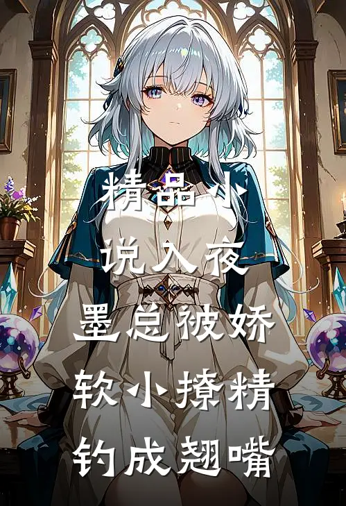 精品小说入夜，墨总被娇软小撩精钓成翘嘴