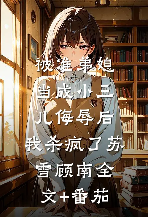 被准弟媳当成小三儿侮辱后，我杀疯了苏雪顾南全文+番茄