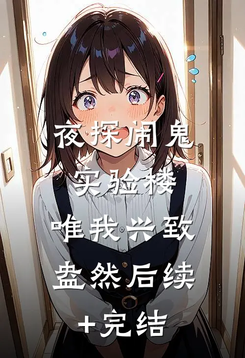 夜探闹鬼实验楼，唯我兴致盎然后续+完结