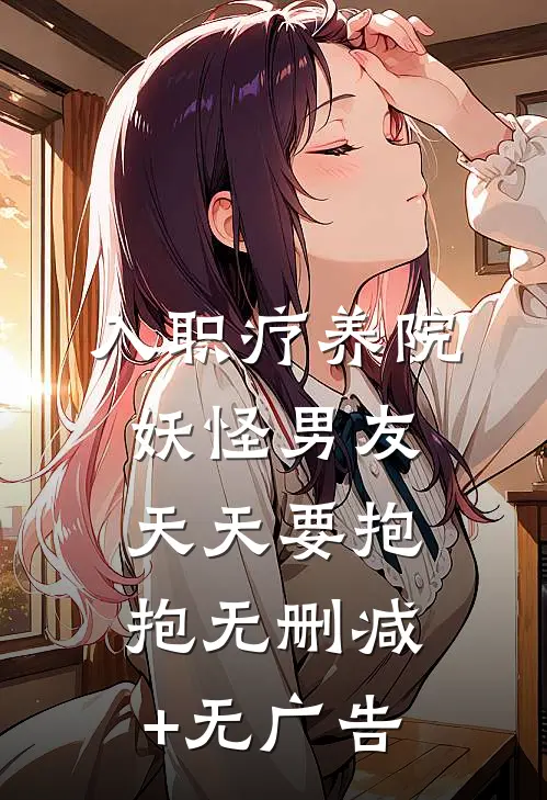 入职疗养院，妖怪男友天天要抱抱无删减+无广告