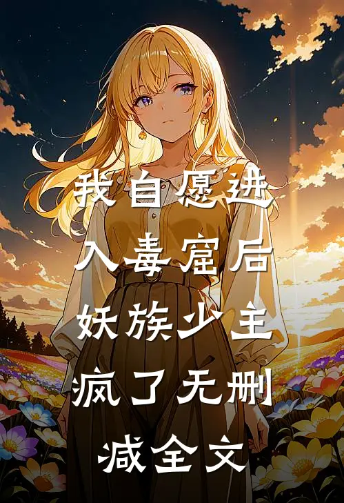 我自愿进入毒窟后，妖族少主疯了无删减全文