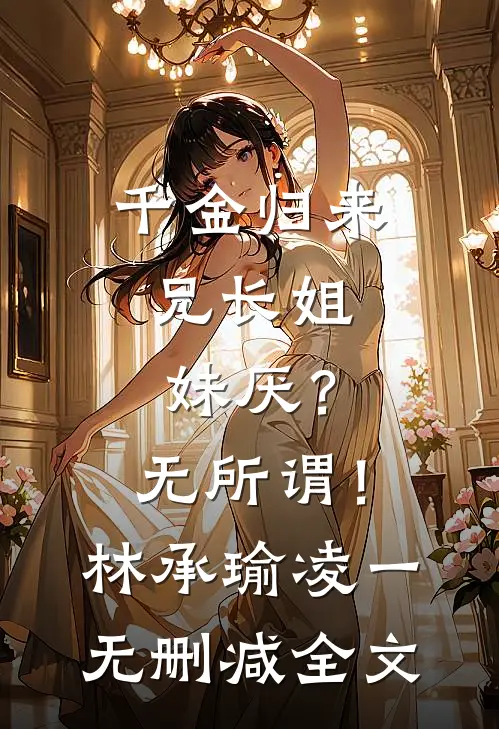 千金归来，兄长姐妹厌？无所谓！林承瑜凌一无删减全文