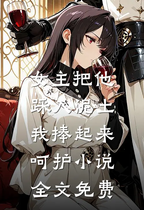 女主把他踩入泥土，我捧起来呵护小说全文免费