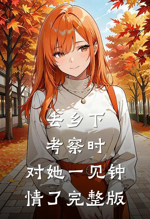 去乡下考察时，对她一见钟情了完整版