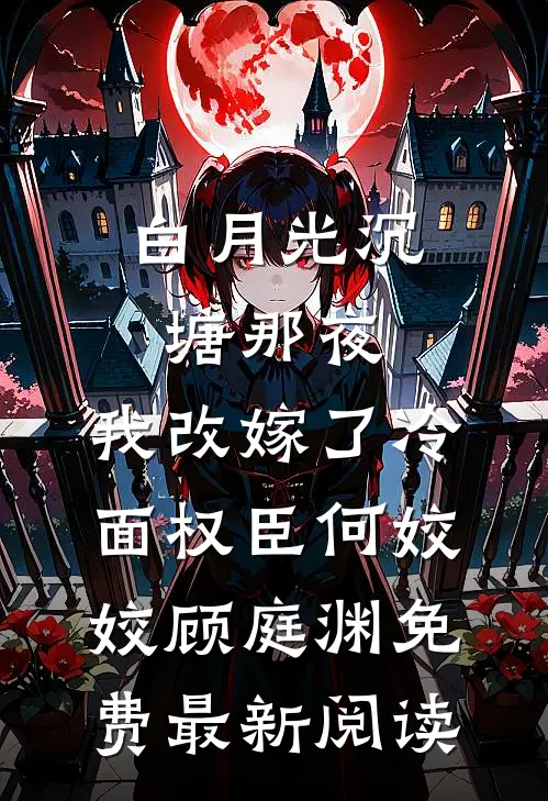 白月光沉塘那夜，我改嫁了冷面权臣何姣姣顾庭渊免费最新阅读
