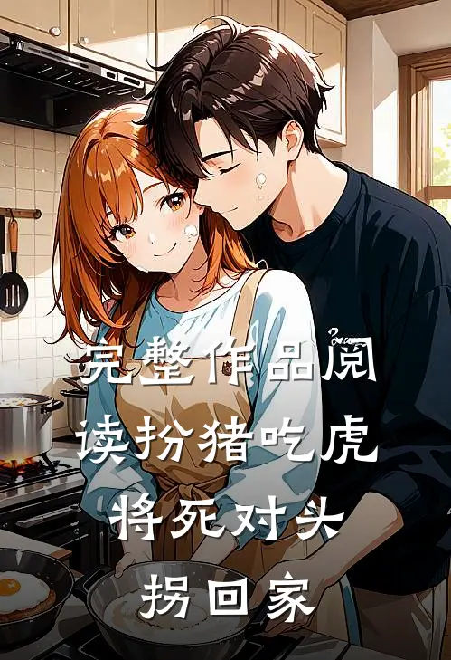 完整作品阅读扮猪吃虎，将死对头拐回家