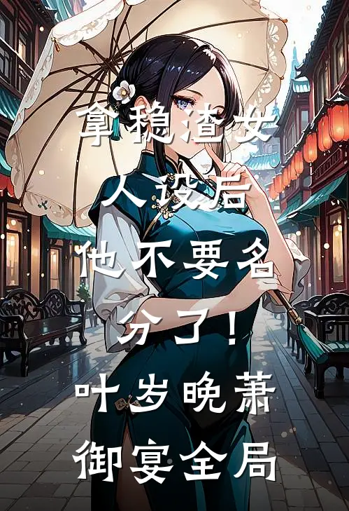 拿稳渣女人设后，他不要名分了！叶岁晚萧御宴全局