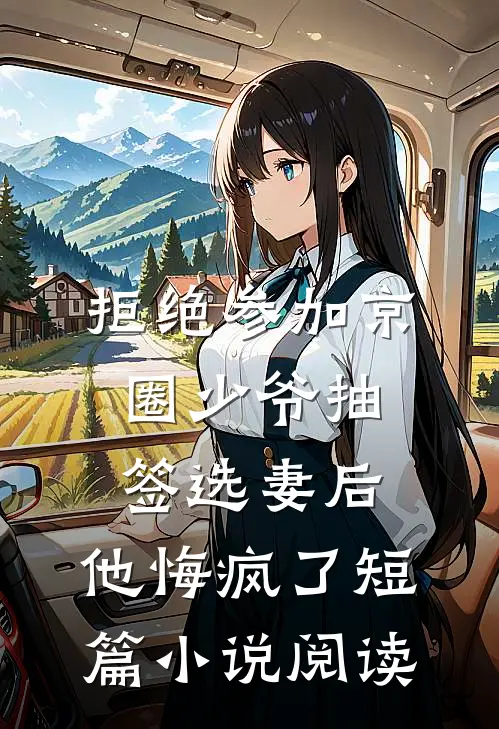 拒绝参加京圈少爷抽签选妻后，他悔疯了短篇小说阅读