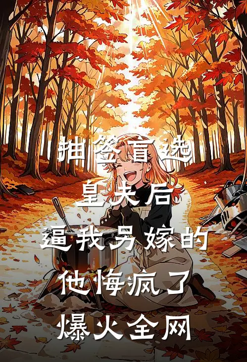 抽签盲选皇夫后，逼我另嫁的他悔疯了爆火全网