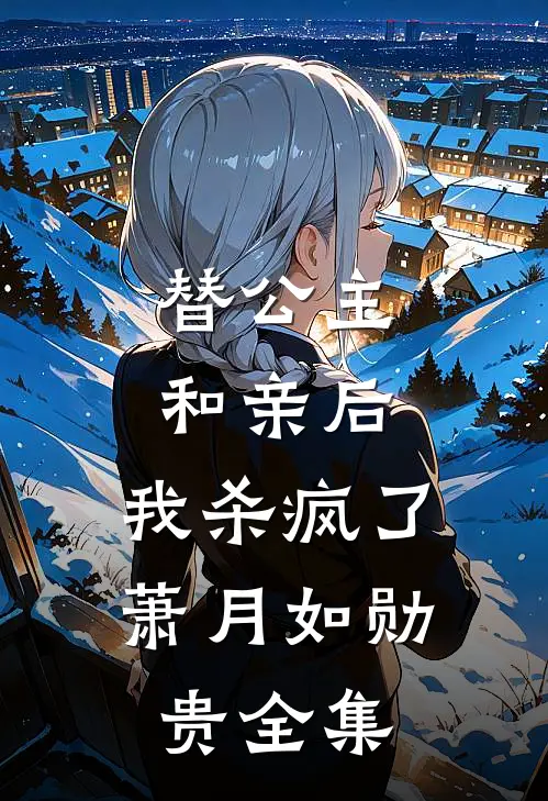 替公主和亲后，我杀疯了萧月如勋贵 全集