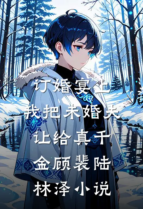 订婚宴上，我把未婚夫让给真千金顾裴陆林泽小说