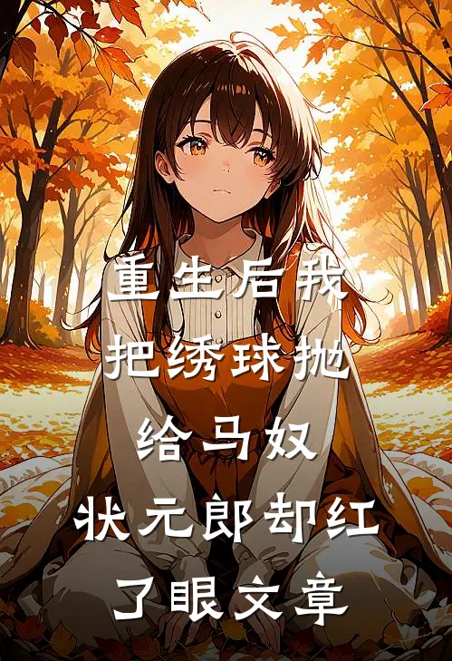 重生后我把绣球抛给马奴，状元郎却红了眼文章