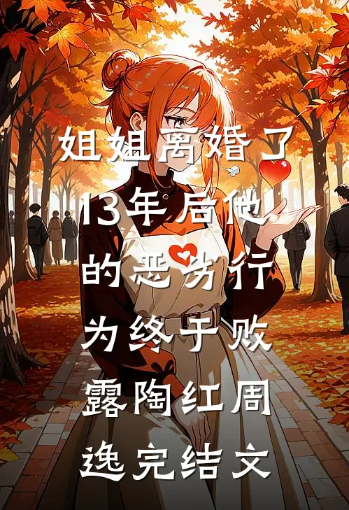 姐姐离婚了，13年后他的恶劣行为终于败露陶红周逸完结文