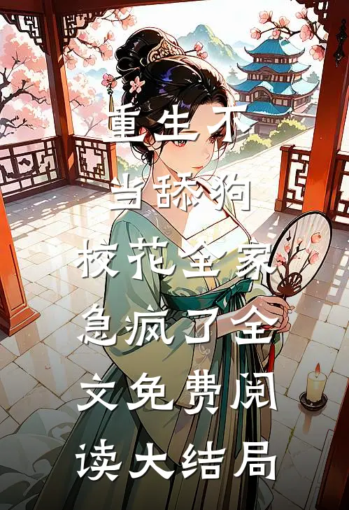 重生不当舔狗，校花全家急疯了全文免费阅读大结局