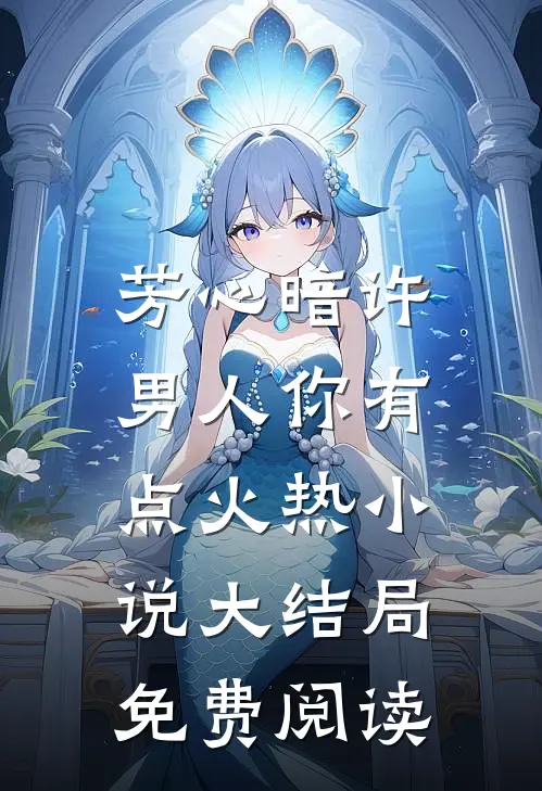 芳心暗许，男人你有点火热小说大结局免费阅读
